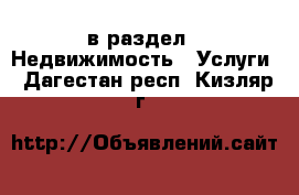  в раздел : Недвижимость » Услуги . Дагестан респ.,Кизляр г.